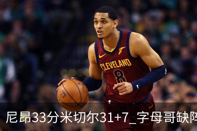 尼昂33分米切尔31+7 字母哥缺阵雄鹿惨败骑士